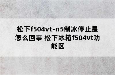 松下f504vt-n5制冰停止是怎么回事 松下冰箱f504vt功能区